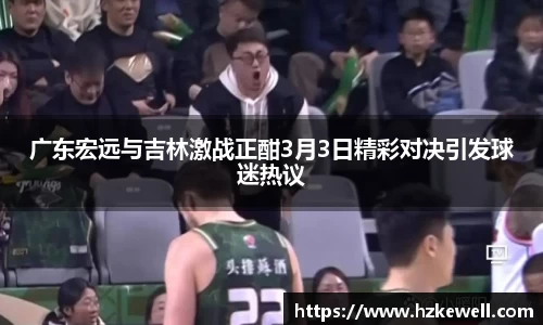 广东宏远与吉林激战正酣3月3日精彩对决引发球迷热议