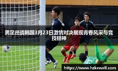 男足迎战韩国3月23日激情对决展现青春风采与竞技精神